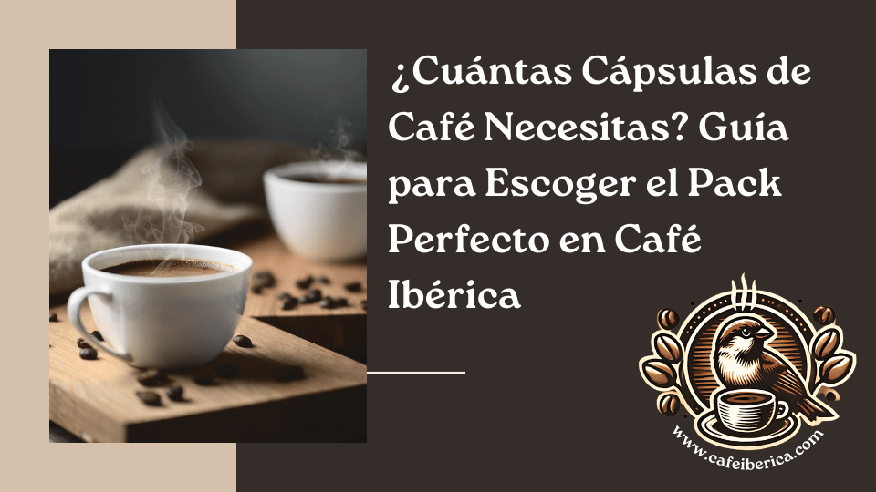 ¿Cuántas Cápsulas de Café Necesitas? Guía para Escoger el Pack Perfecto en Café Ibérica